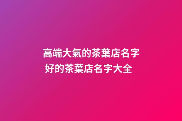 高端大氣的茶葉店名字 好的茶葉店名字大全-第1張-店鋪起名-玄機派